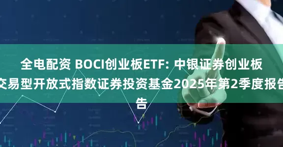 全电配资 BOCI创业板ETF: 中银证券创业板交易型开放式指数证券投资基金2025年第2季度报告