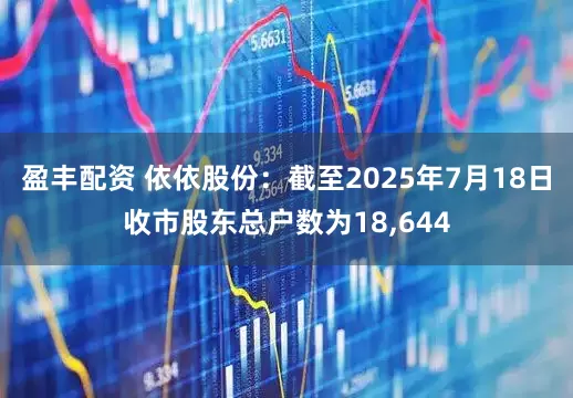 盈丰配资 依依股份：截至2025年7月18日收市股东总户数为18,644