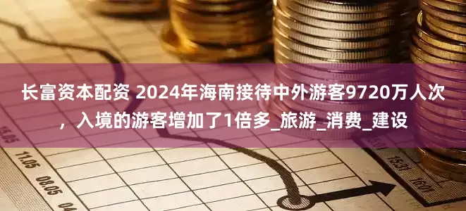 长富资本配资 2024年海南接待中外游客9720万人次，入境的游客增加了1倍多_旅游_消费_建设