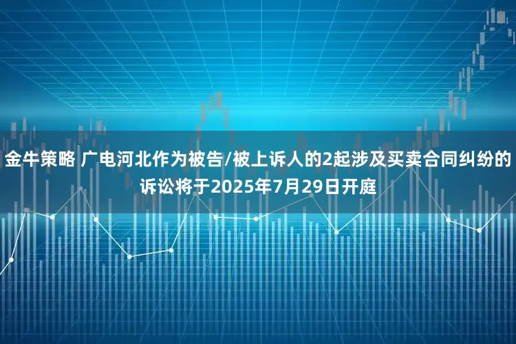 金牛策略 广电河北作为被告/被上诉人的2起涉及买卖合同纠纷的诉讼将于2025年7月29日开庭