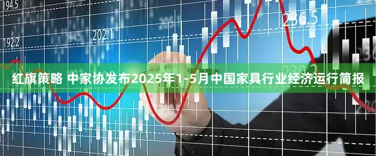 红旗策略 中家协发布2025年1-5月中国家具行业经济运行简报