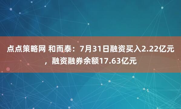 点点策略网 和而泰：7月31日融资买入2.22亿元，融资融券余额17.63亿元