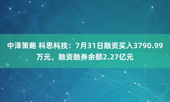 中泽策略 科思科技：7月31日融资买入3790.99万元，融资融券余额2.27亿元