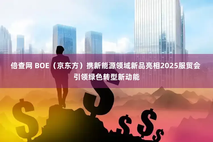 倍查网 BOE（京东方）携新能源领域新品亮相2025服贸会 引领绿色转型新动能