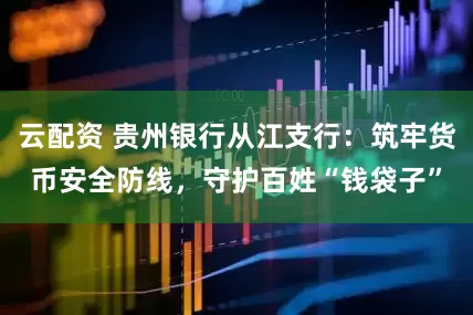 云配资 贵州银行从江支行：筑牢货币安全防线，守护百姓“钱袋子”