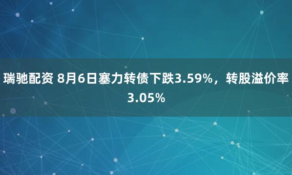 瑞驰配资 8月6日塞力转债下跌3.59%，转股溢价率3.05%