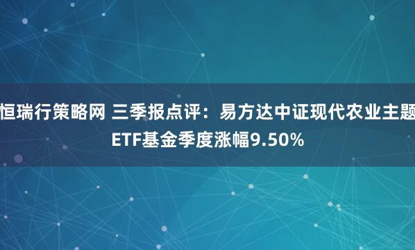 恒瑞行策略网 三季报点评：易方达中证现代农业主题ETF基金季度涨幅9.50%
