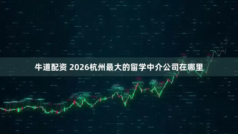 牛道配资 2026杭州最大的留学中介公司在哪里
