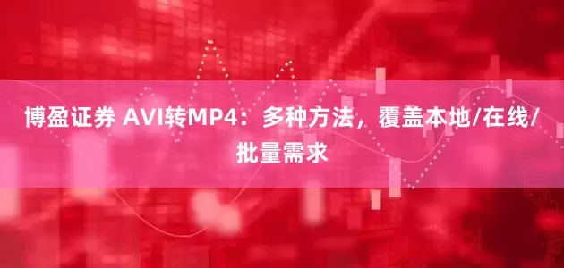 博盈证券 AVI转MP4：多种方法，覆盖本地/在线/批量需求