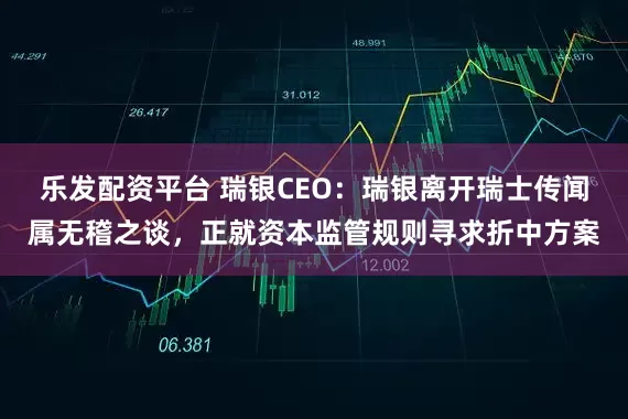 乐发配资平台 瑞银CEO：瑞银离开瑞士传闻属无稽之谈，正就资本监管规则寻求折中方案