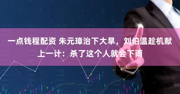 一点钱程配资 朱元璋治下大旱，刘伯温趁机献上一计：杀了这个人就会下雨