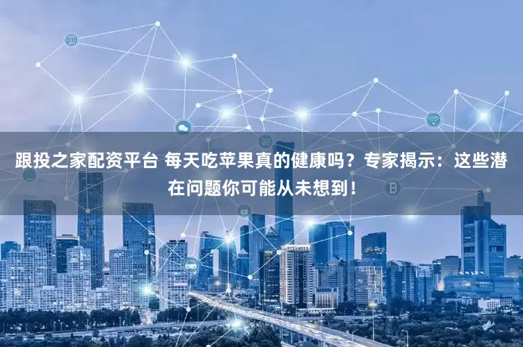 跟投之家配资平台 每天吃苹果真的健康吗？专家揭示：这些潜在问题你可能从未想到！