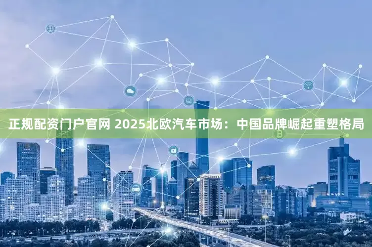 正规配资门户官网 2025北欧汽车市场：中国品牌崛起重塑格局