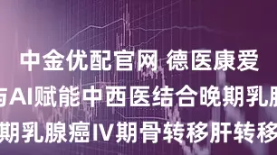 中金优配官网 德医康爱：大数据与AI赋能中西医结合晚期乳腺癌Ⅳ期骨转移肝转移案例研究