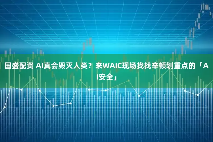 国盛配资 AI真会毁灭人类？来WAIC现场找找辛顿划重点的「AI安全」