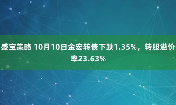 盛宝策略 10月10日金宏转债下跌1.35%，转股溢价率23.63%