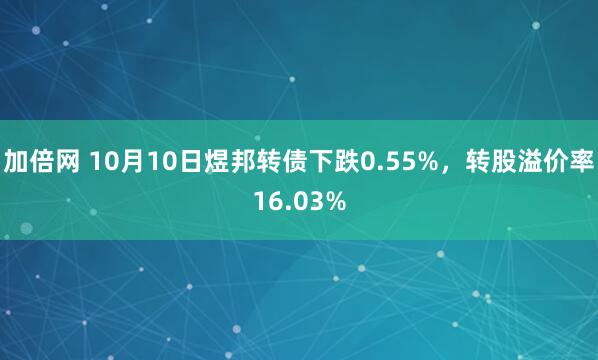 加倍网 10月10日煜邦转债下跌0.55%，转股溢价率16.03%